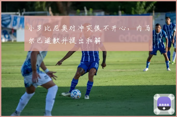 小罗比尼奥对冲突很不开心，内马尔已道歉并提出和解