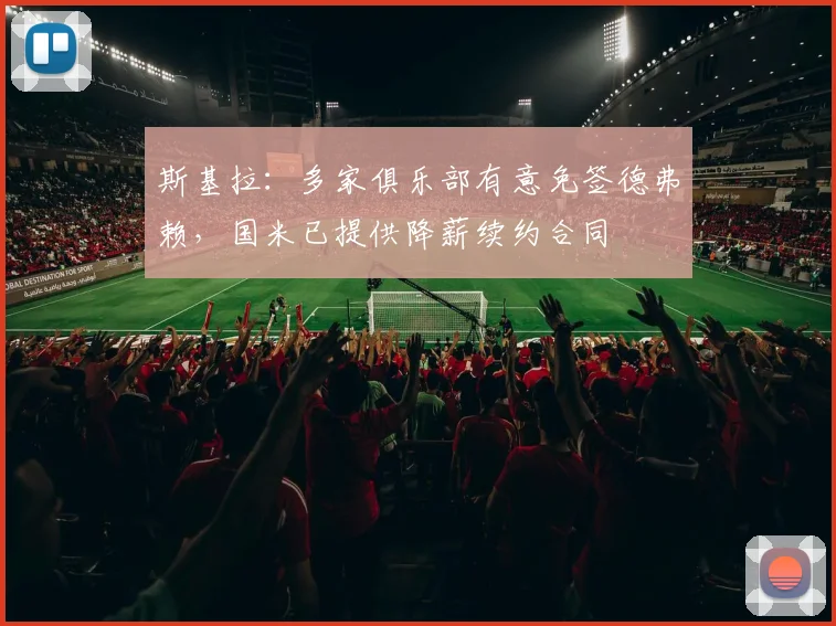 斯基拉：多家俱乐部有意免签德弗赖，国米已提供降薪续约合同