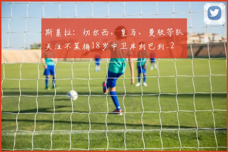 斯基拉：切尔西、皇马、曼联等队关注不莱梅18岁中卫库利巴利_2