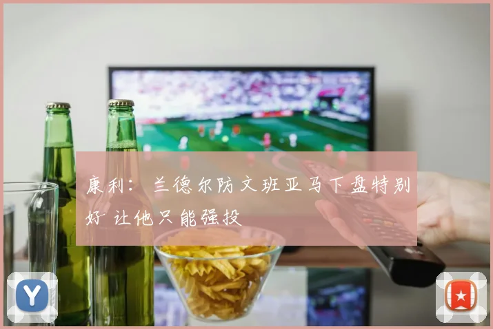 康利：兰德尔防文班亚马下盘特别好 让他只能强投